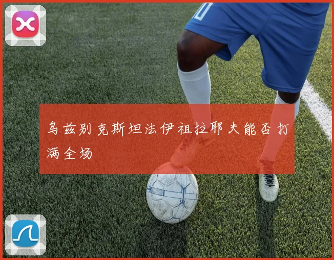 乌兹别克斯坦法伊祖拉耶夫能否打满全场