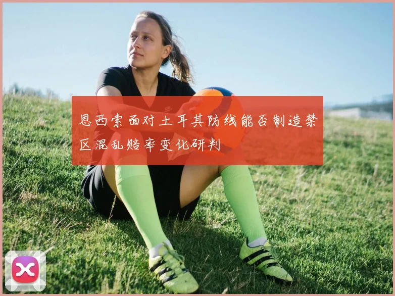 恩西索面对土耳其防线能否制造禁区混乱赔率变化研判