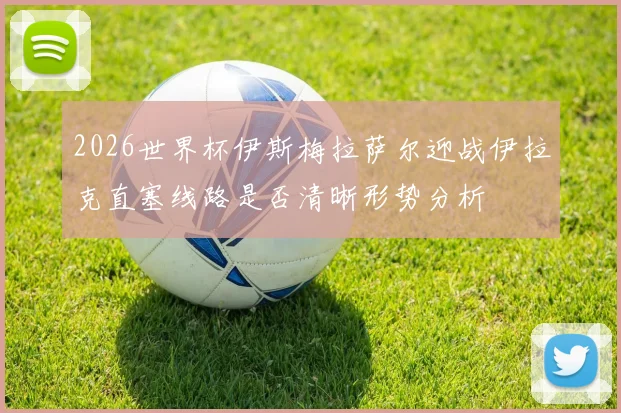 2026世界杯伊斯梅拉萨尔迎战伊拉克直塞线路是否清晰形势分析