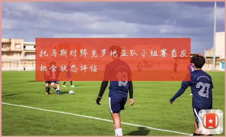 托马斯对阵克罗地亚队小组赛首发机会状态评估