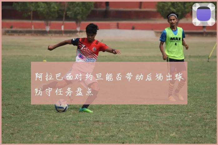 阿拉巴面对约旦能否带动后场出球防守任务盘点