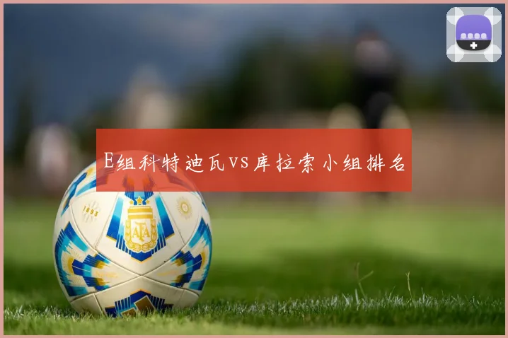 E组科特迪瓦vs库拉索小组排名