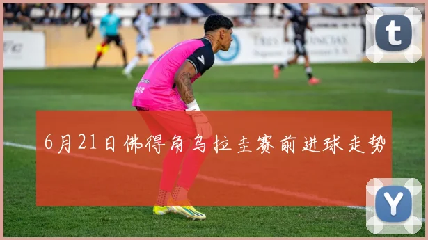 6月21日佛得角乌拉圭赛前进球走势
