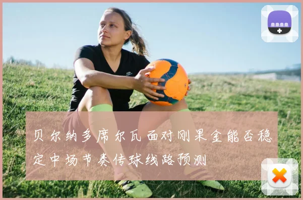 贝尔纳多席尔瓦面对刚果金能否稳定中场节奏传球线路预测