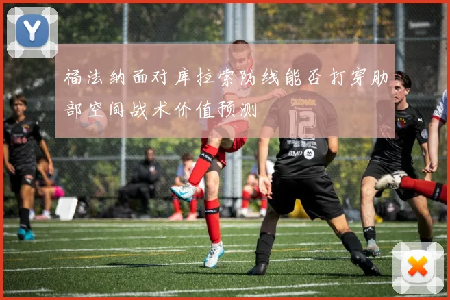 福法纳面对库拉索防线能否打穿肋部空间战术价值预测