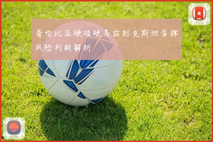 哥伦比亚硬碰硬乌兹别克斯坦黄牌风险判断解析