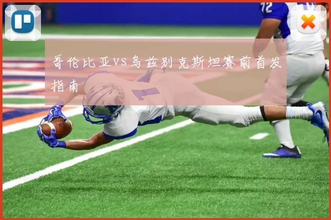 哥伦比亚vs乌兹别克斯坦赛前首发指南