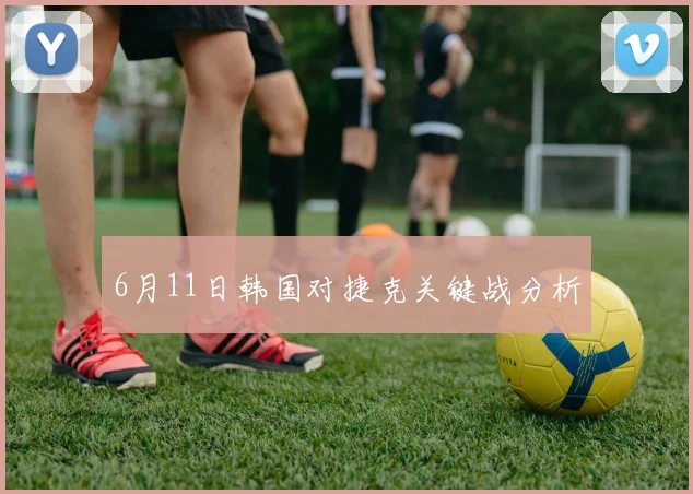 6月11日韩国对捷克关键战分析