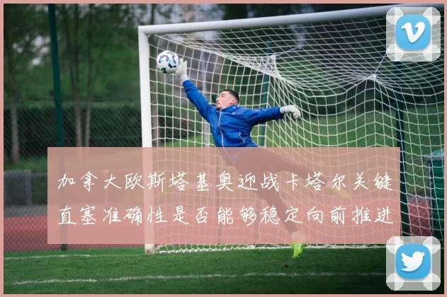 加拿大欧斯塔基奥迎战卡塔尔关键直塞准确性是否能够稳定向前推进