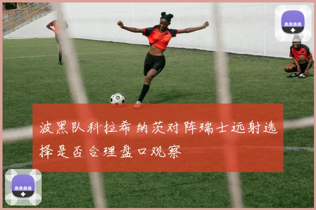 波黑队科拉希纳茨对阵瑞士远射选择是否合理盘口观察
