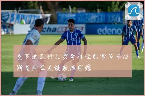 克罗地亚科瓦契奇对位巴拿马卡拉斯基利亚关键数据前瞻