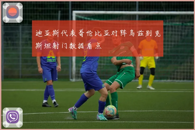 迪亚斯代表哥伦比亚对阵乌兹别克斯坦射门数据看点