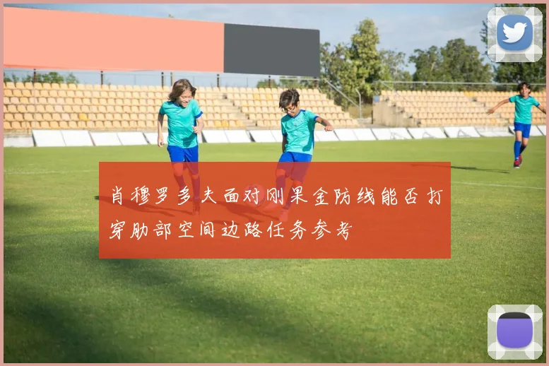 肖穆罗多夫面对刚果金防线能否打穿肋部空间边路任务参考