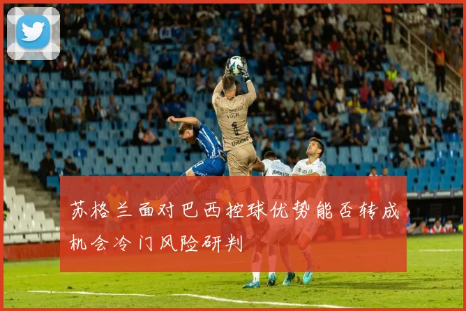 苏格兰面对巴西控球优势能否转成机会冷门风险研判