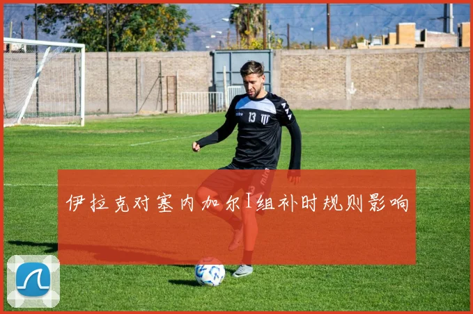 伊拉克对塞内加尔I组补时规则影响