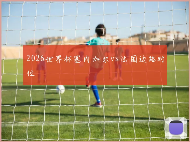 2026世界杯塞内加尔vs法国边路对位