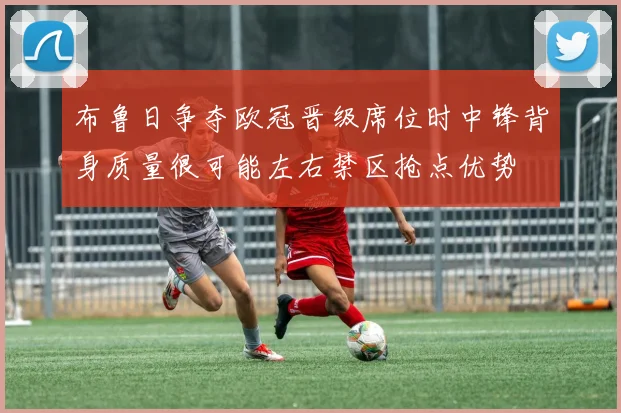 布鲁日争夺欧冠晋级席位时中锋背身质量很可能左右禁区抢点优势