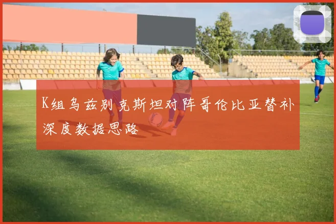 K组乌兹别克斯坦对阵哥伦比亚替补深度数据思路