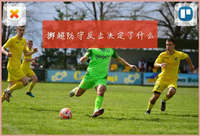 挪超防守反击决定了什么