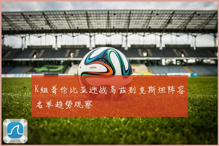 K组哥伦比亚迎战乌兹别克斯坦阵容名单趋势观察