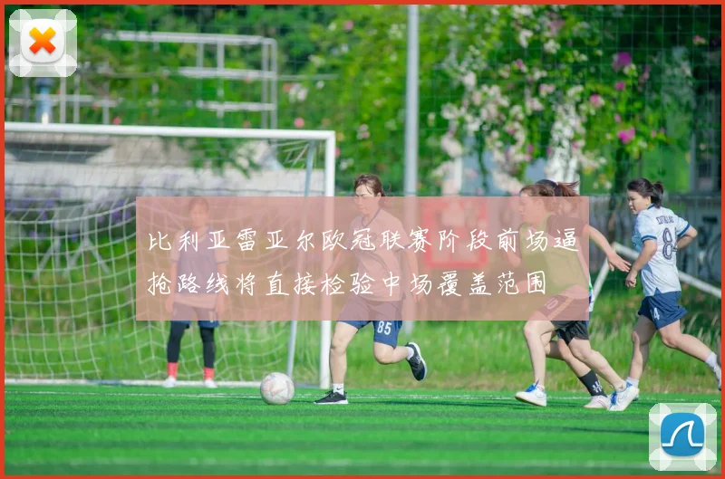 比利亚雷亚尔欧冠联赛阶段前场逼抢路线将直接检验中场覆盖范围