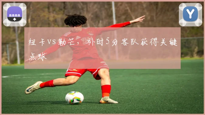 纽卡vs勒芒，补时5分客队获得关键点球