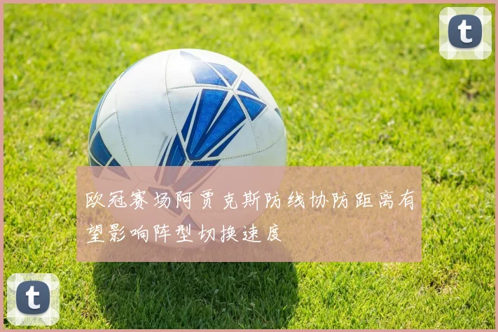欧冠赛场阿贾克斯防线协防距离有望影响阵型切换速度