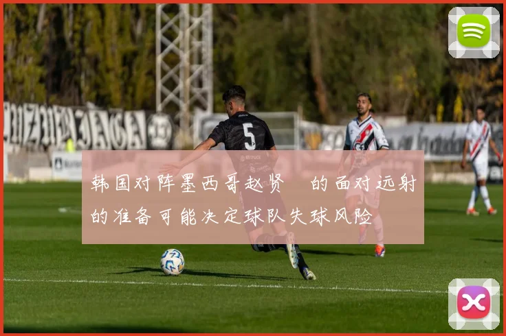 韩国对阵墨西哥赵贤祐的面对远射的准备可能决定球队失球风险