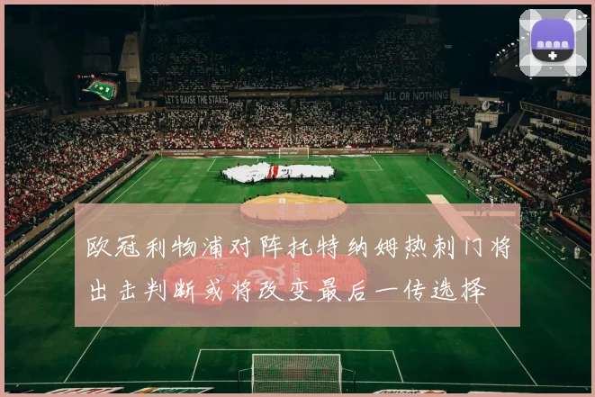 欧冠利物浦对阵托特纳姆热刺门将出击判断或将改变最后一传选择