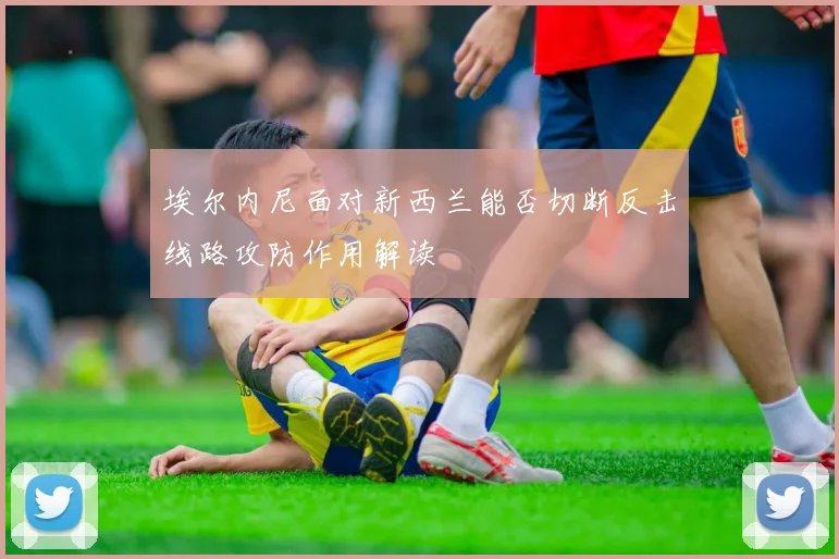 埃尔内尼面对新西兰能否切断反击线路攻防作用解读
