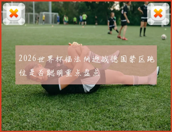 2026世界杯福法纳迎战德国禁区跑位是否聪明重点盘点