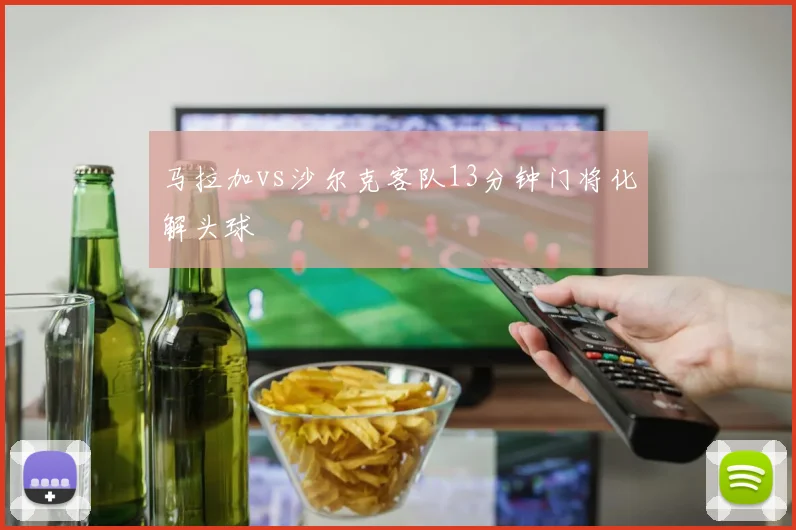 马拉加vs沙尔克客队13分钟门将化解头球