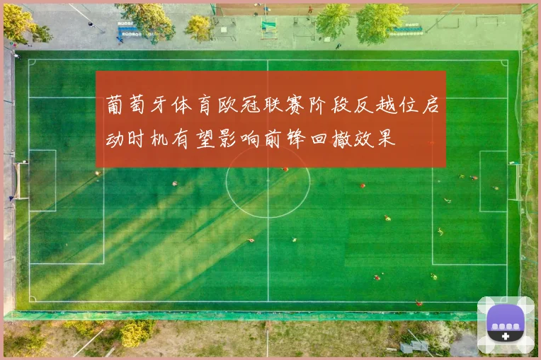 葡萄牙体育欧冠联赛阶段反越位启动时机有望影响前锋回撤效果