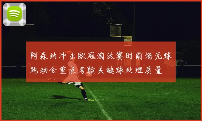 阿森纳冲击欧冠淘汰赛时前场无球跑动会重点考验关键球处理质量