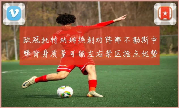 欧冠托特纳姆热刺对阵那不勒斯中锋背身质量可能左右禁区抢点优势