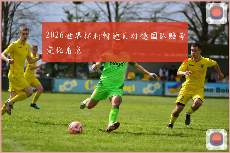 2026世界杯科特迪瓦对德国队赔率变化看点