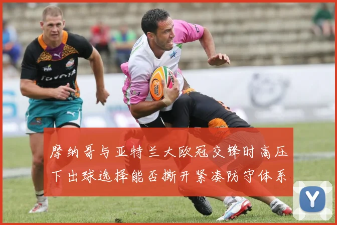 摩纳哥与亚特兰大欧冠交锋时高压下出球选择能否撕开紧凑防守体系