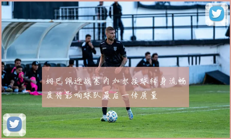 姆巴佩迎战塞内加尔接球转身流畅度将影响球队最后一传质量