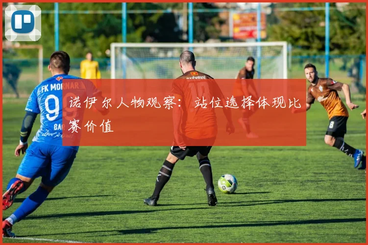 诺伊尔人物观察：站位选择体现比赛价值