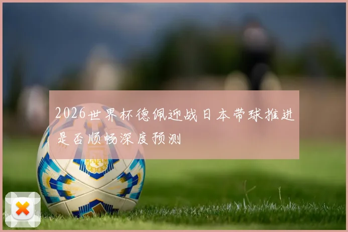 2026世界杯德佩迎战日本带球推进是否顺畅深度预测