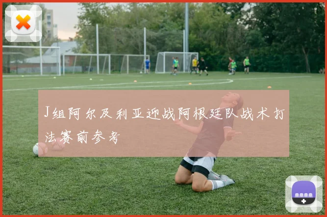 J组阿尔及利亚迎战阿根廷队战术打法赛前参考