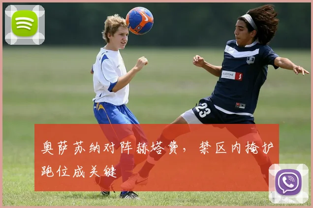 奥萨苏纳对阵赫塔费,禁区内掩护跑位成关键