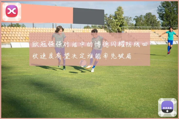 欧冠强强对话中的博德闪耀防线回收速度有望决定谁能率先破局