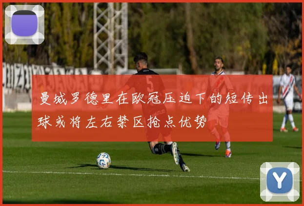 曼城罗德里在欧冠压迫下的短传出球或将左右禁区抢点优势