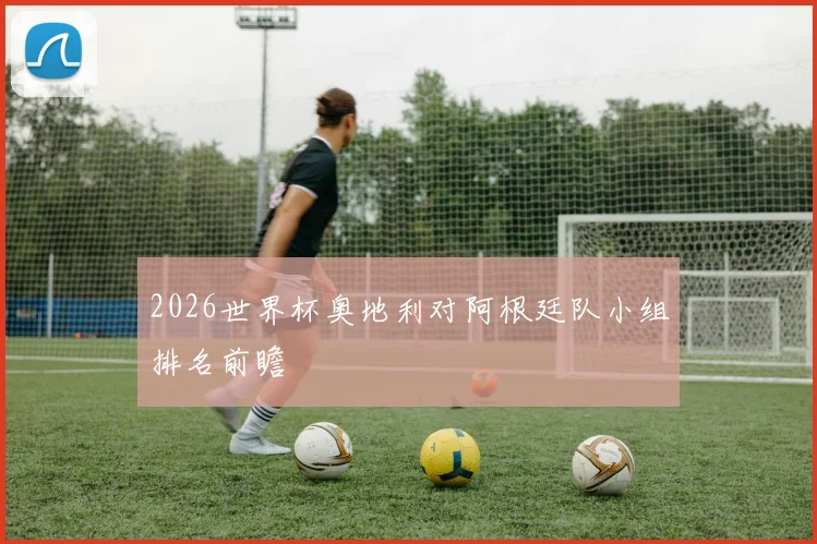 2026世界杯奥地利对阿根廷队小组排名前瞻
