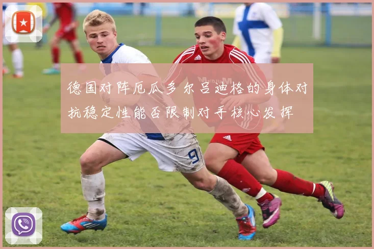 德国对阵厄瓜多尔吕迪格的身体对抗稳定性能否限制对手核心发挥