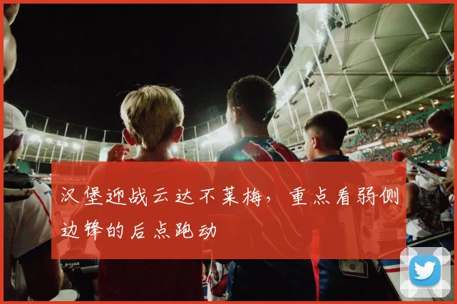 汉堡迎战云达不莱梅,重点看弱侧边锋的后点跑动