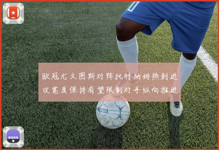 欧冠尤文图斯对阵托特纳姆热刺进攻宽度保持有望限制对手纵向推进