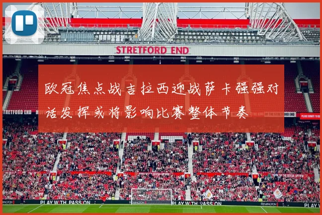 欧冠焦点战吉拉西迎战萨卡强强对话发挥或将影响比赛整体节奏