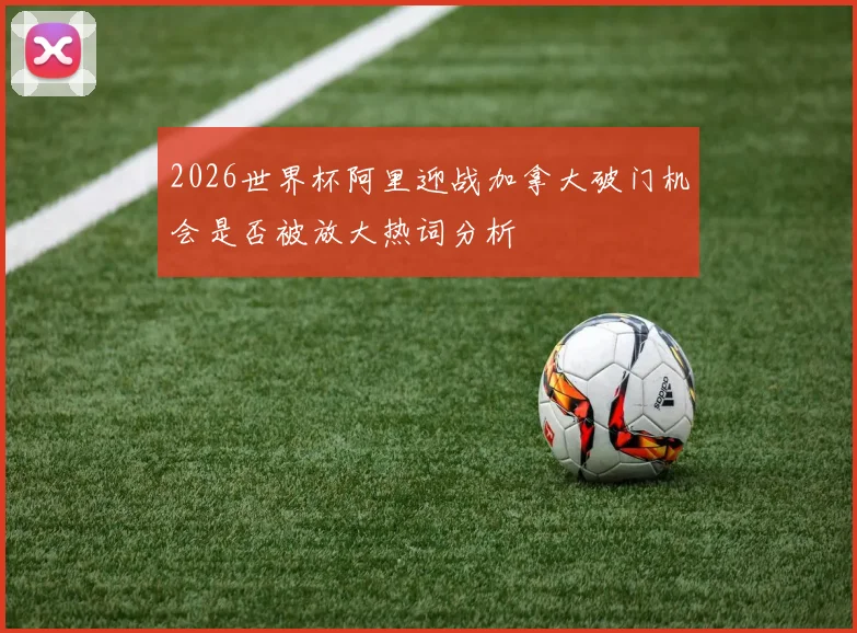 2026世界杯阿里迎战加拿大破门机会是否被放大热词分析